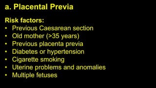 Risk factors:
• Previous Caesarean section
• Old mother (>35 years)
• Previous placenta previa
• Diabetes or hypertension
• Cigarette smoking
• Uterine problems and anomalies
• Multiple fetuses
a. Placental Previa
 