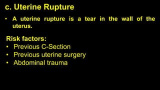 • A uterine rupture is a tear in the wall of the
uterus.
c. Uterine Rupture
Risk factors:
• Previous C-Section
• Previous uterine surgery
• Abdominal trauma
 