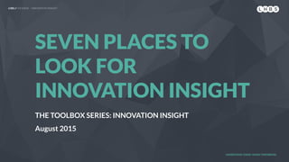 LHBS // TOOLBOX — INNOVATION INSIGHT
SEVEN PLACES TO
LOOK FOR
INNOVATION INSIGHT
THE TOOLBOX SERIES: INNOVATION INSIGHT
August 2015
UNDERSTAND TODAY. SHAPE TOMORROW.
 