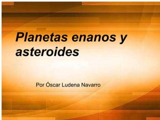 Planetas enanos y asteroides Por Óscar Ludena Navarro 