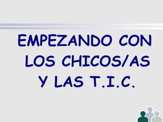 EMPEZANDO CON LOS CHICOS/AS Y LAS T.I.C. 