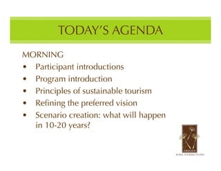 TODAY’S AGENDA
MORNING
• Participant introductions
• Program introduction
• Principles of sustainable tourism
• Refining the preferred vision
• Scenario creation: what will happen
  in 10-20 years?
 