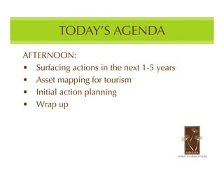 TODAY’S AGENDA
AFTERNOON:
• Surfacing actions in the next 1-5 years
• Asset mapping for tourism
• Initial action planning
• Wrap up
 