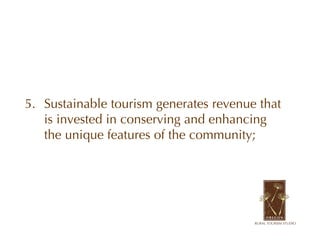 5. Sustainable tourism generates revenue that
   is invested in conserving and enhancing
   the unique features of the community;
 