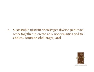 7. Sustainable tourism encourages diverse parties to
   work together to create new opportunities and to
   address common challenges; and
 