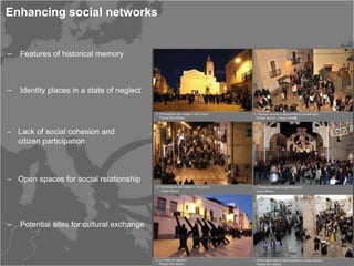 Enhancing social networks


‒ Features of historical memory



‒ Identity places in a state of neglect



‒ Lack of social cohesion and
  citizen participation



‒ Open spaces for social relationship




‒ Potential sites for cultural exchange
 
