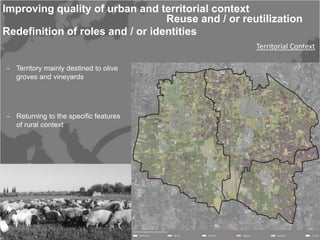 Improving quality of urban and territorial context
                                  Reuse and / or reutilization
Redefinition of roles and / or identities
                                                    Territorial Context

‒ Territory mainly destined to olive
  groves and vineyards




‒ Returning to the specific features
  of rural context
 
