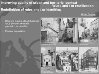 Improving quality of urban and territorial context
                                  Reuse and / or reutilization
Redefinition of roles and / or identities
                                                     Urban Context

‒ Sites and building of high historical
  value and with whom the
  population is identified

‒ Physical degradation
 