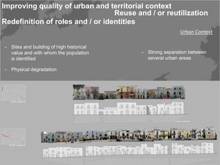 Improving quality of urban and territorial context
                                  Reuse and / or reutilization
Redefinition of roles and / or identities
                                                          Urban Context

‒ Sites and building of high historical
  value and with whom the population      ‒ Strong separation between
  is identified                             several urban areas

‒ Physical degradation




-Foto ognissanti
 