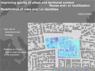Improving quality of urban and territorial context
                                  Reuse and / or reutilization
Redefinition of roles and / or identities
                                                     Urban Context




‒ High rate of
   abandoned built
   heritage




‒ Buildings no longer
   able to meet the needs
  of the population
 