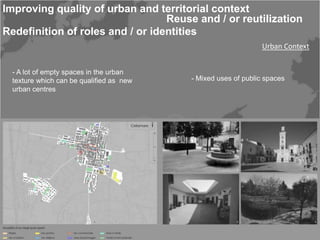 Improving quality of urban and territorial context
                                  Reuse and / or reutilization
Redefinition of roles and / or identities
                                                               Urban Context


  - A lot of empty spaces in the urban
  texture which can be qualified as new   - Mixed uses of public spaces
  urban centres
 