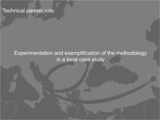Technical partner role:




     Experimentation and exemplification of the methodology
                      in a local case study
 