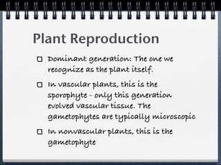 Plant Reproduction
  Dominant generation: The one we
  recognize as the plant itself.
  In vascular plants, this is the
  sporophyte - only this generation
  evolved vascular tissue. The
  gametophytes are typically microscopic
  In nonvascular plants, this is the
  gametophyte
 