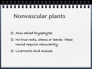 Nonvascular plants

Also called bryophytes
No true roots, stems or leaves- these
would require vascularity
Liverworts and mosses
 