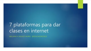 7 plataformas para dar
clases en internet
WILLIAM H. VEGAZO MURO @EDUCADOR23013
 