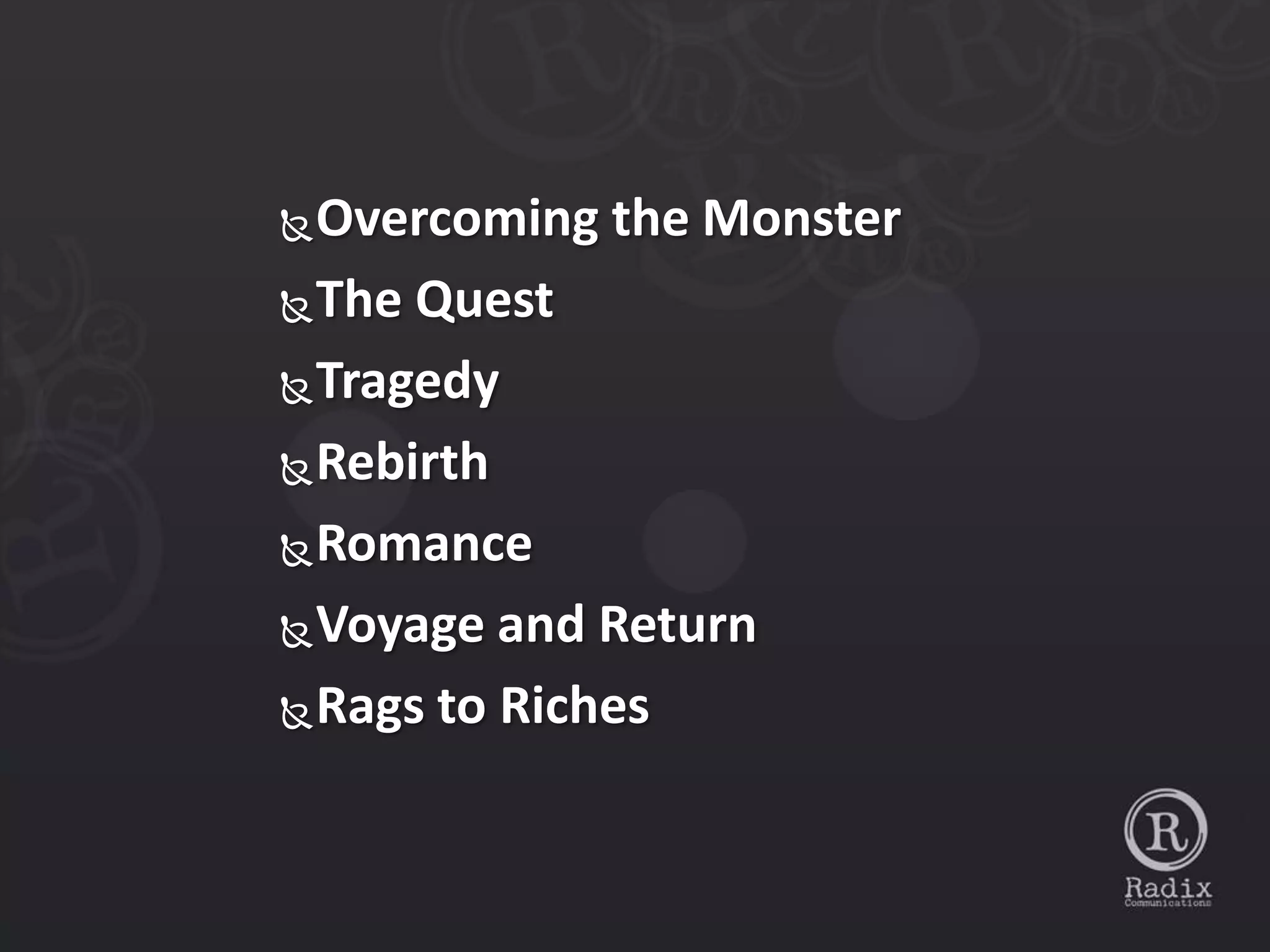  Overcoming the Monster
 The Quest

 Tragedy

 Rebirth

 Romance

 Voyage and Return

 Rags to Riches
 