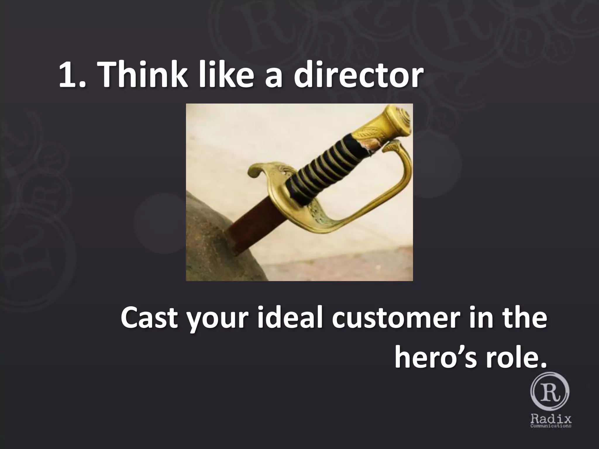 1. Think like a director




    Cast your ideal customer in the
                        hero’s role.
 
