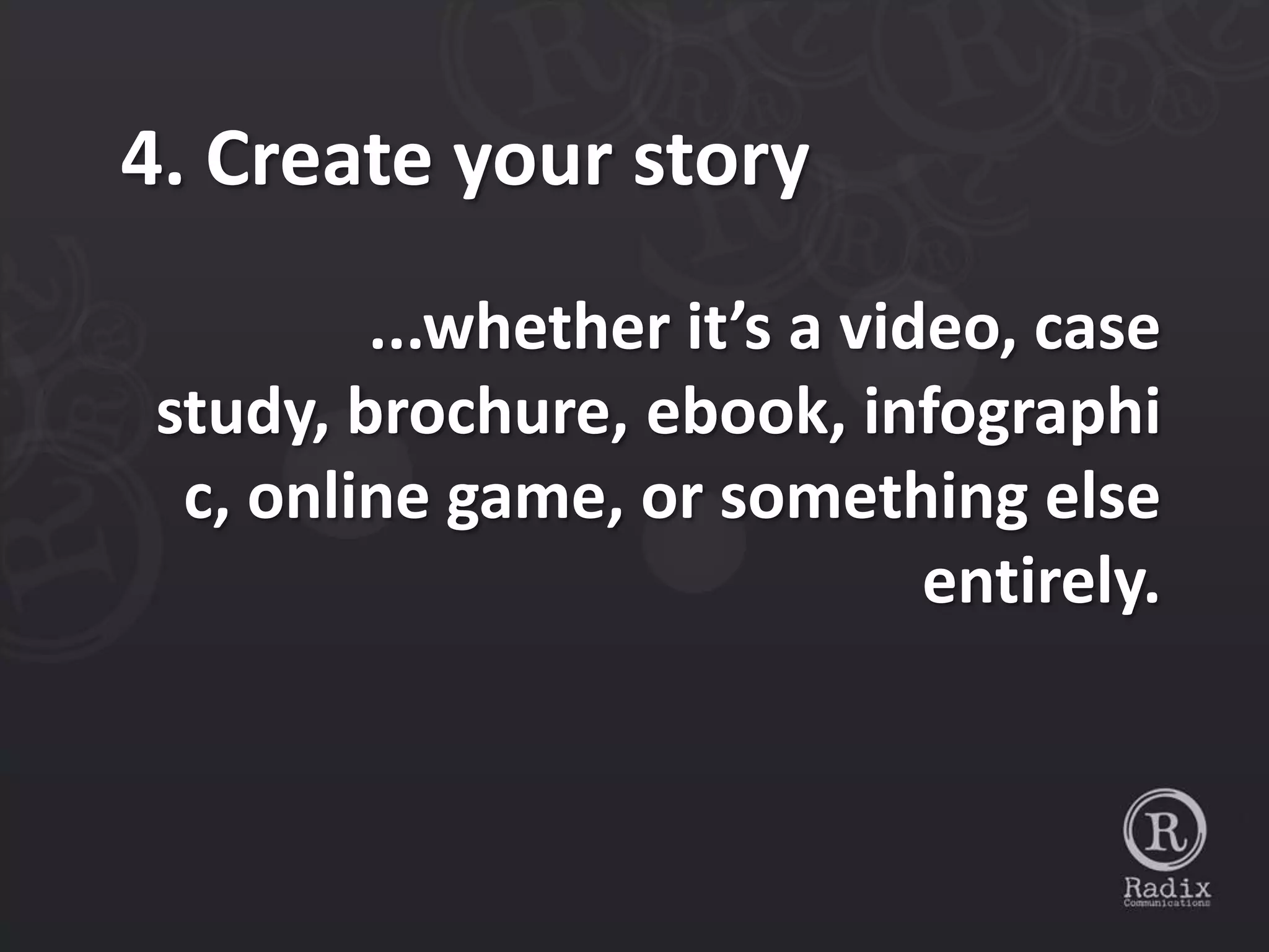 4. Create your story
         ...whether it’s a video, case
 study, brochure, ebook, infographi
  c, online game, or something else
                              entirely.
 