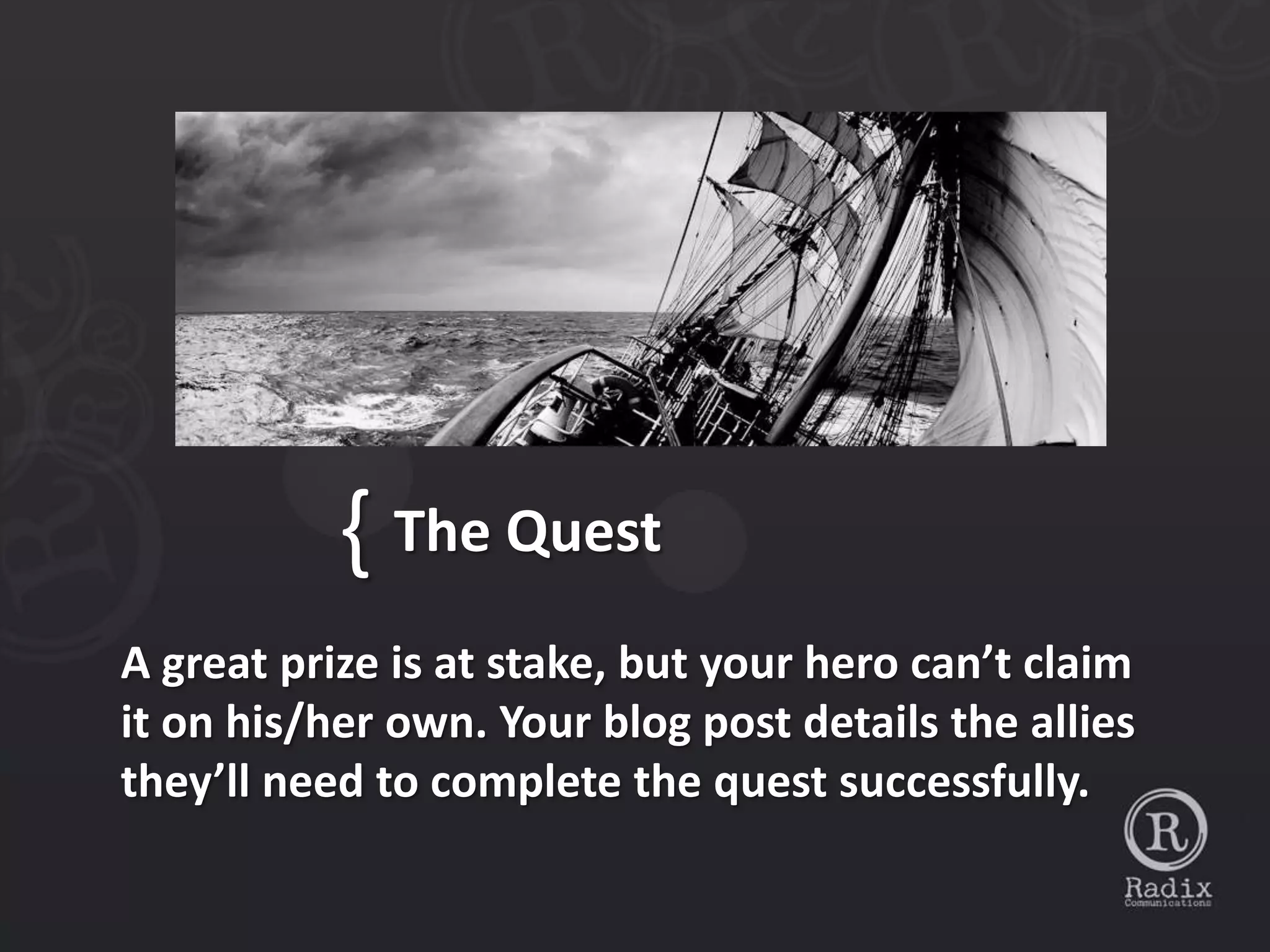 { The Quest
A great prize is at stake, but your hero can’t claim
it on his/her own. Your blog post details the allies
they’ll need to complete the quest successfully.
 