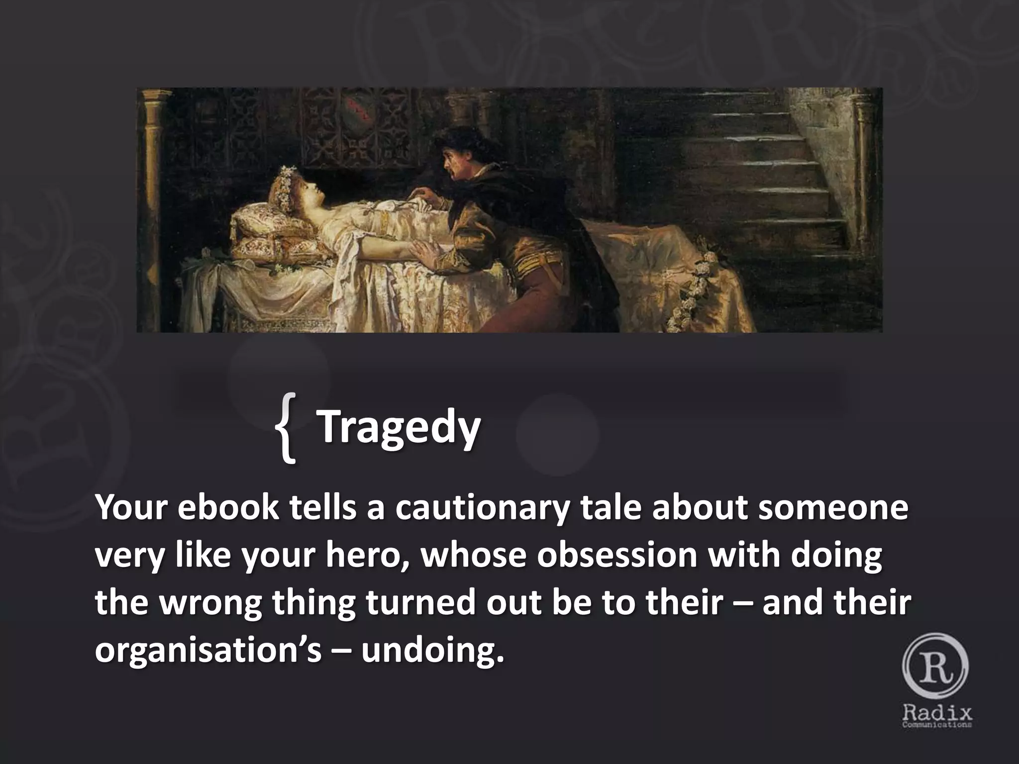 { Tragedy
Your ebook tells a cautionary tale about someone
very like your hero, whose obsession with doing
the wrong thing turned out be to their – and their
organisation’s – undoing.
 