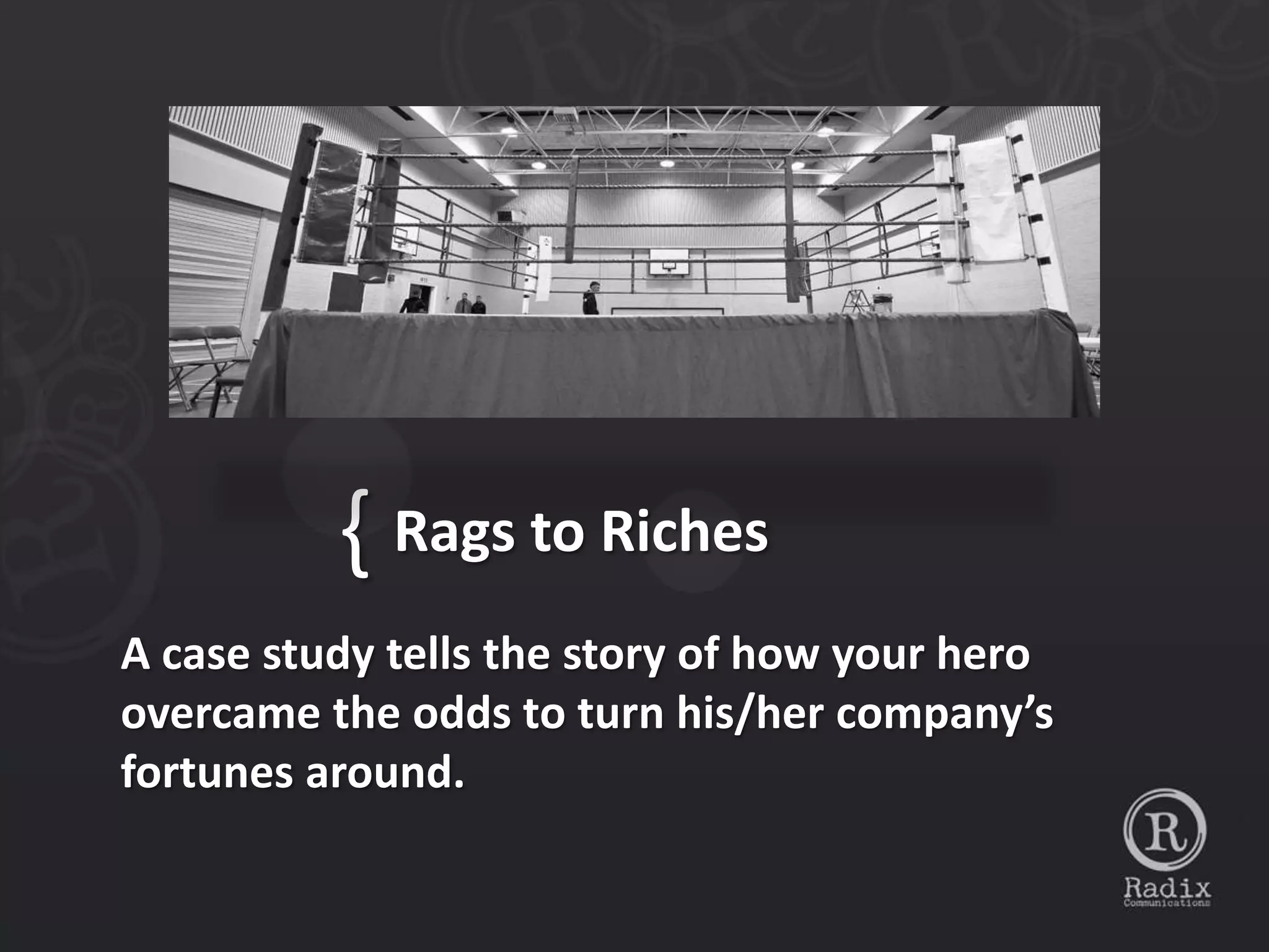 { Rags to Riches
A case study tells the story of how your hero
overcame the odds to turn his/her company’s
fortunes around.
 