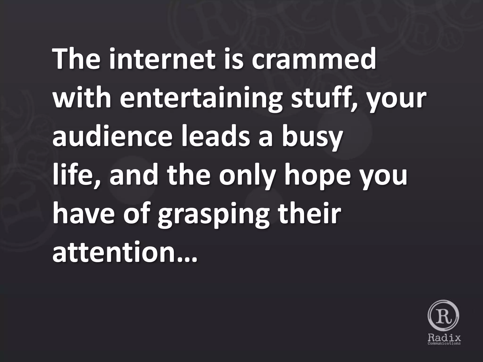The internet is crammed
with entertaining stuff, your
audience leads a busy
life, and the only hope you
have of grasping their
attention…
 