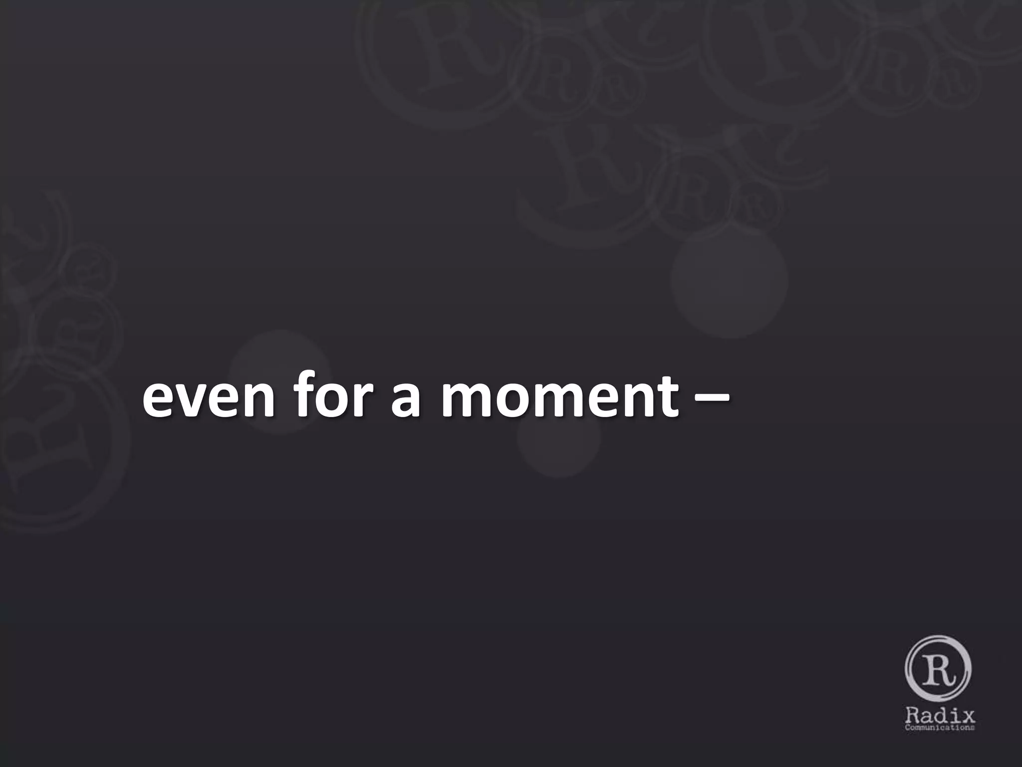 even for a moment –
 