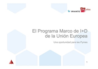 El Programa Marco de I+D
      de la Unión Europea
         Una oportunidad para las Pymes




                                      1
 