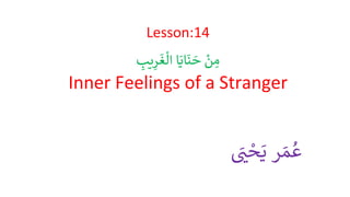 Lesson:14
ْ
‫ن‬ ِ
‫م‬
‫ا‬َ‫اي‬
َ
‫ن‬ َ
‫ح‬
ْ ِ
‫يب‬ِ
‫ر‬
َ
‫غ‬
ْ
‫ال‬
Inner Feelings of a Stranger
‫ر‬ َ‫م‬
ُ
‫ع‬
ْ َ
‫ي‬‫ح‬َ‫ي‬
 