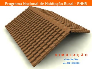 Programa Nacional de Habitação Rural - PNHR




                               S I M U L A Ç Ã O
                                    Custo da Obra
                                   ex.: R$ 13.500,00
20
 