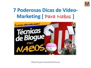 7 Poderosas Dicas de Vídeo-
Marketing [ Para Nabos ]
http://super.manuelmanero.pt
 