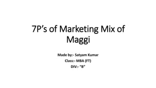 7P’s of Marketing Mix of
Maggi
Made by:- Satyam Kumar
Class:- MBA (FT)
DIV:- “B”
 