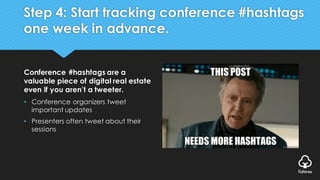 Step 4: Start tracking conference #hashtags
one week in advance.
Conference #hashtags are a
valuable piece of digital real estate
even if you aren’t a tweeter.
• Conference organizers tweet
important updates
• Presenters often tweet about their
sessions
 