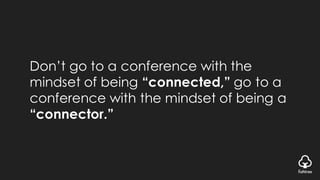 Don’t go to a conference with the
mindset of being “connected,” go to a
conference with the mindset of being a
“connector.”
 