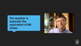 The speaker is
basically the
equivalent of Bill
Gates.
 