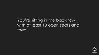 You’re sitting in the back row
with at least 10 open seats and
then...
 
