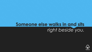 Someone else walks in and sits
right beside you.
 