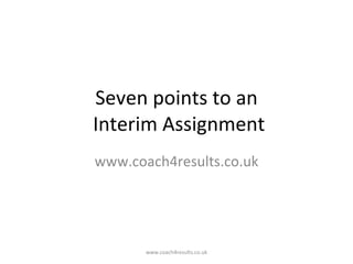 Seven points to an  Interim Assignment www.coach4results.co.uk www.coach4results.co.uk 