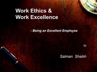 1
Work Ethics &
Work Excellence
- Being an Excellent Employee
by
Salman Shaikh
 