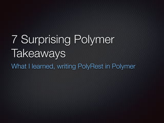 7 Surprising Polymer
Takeaways
What I learned, writing PolyRest in Polymer
 