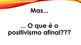 Mas...
... O que é o
positivismo afinal???
 
