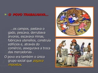 O  POVO TRABALHAVA… … os campos, pastava o gado, pescava, derrubava árvores, escavava minas, fabricava utensílios, construía edifícios e, através do comércio, assegurava a troca das mercadorias . O povo era também o único grupo social que  pagava impostos . 