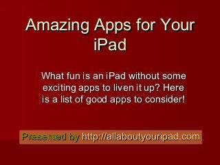 Amazing Apps for YourAmazing Apps for Your
iPadiPad
What fun is an iPad without someWhat fun is an iPad without some
exciting apps to liven it up? Hereexciting apps to liven it up? Here
is a list of good apps to consider!is a list of good apps to consider!
Presented byPresented by http://http://allaboutyouripad.comallaboutyouripad.com
 