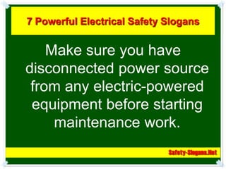 7 Powerful Electrical Safety Slogans


    Make sure you have
disconnected power source
 from any electric-powered
 equipment before starting
     maintenance work.
 