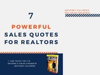 POWERFUL
SALES QUOTES
FOR REALTORS
ANTHONY CALIENDO
THE SALES ASSASSIN
" I CAN TEACH YOU TO
BECOME A SALES ASSASSIN"
~ ANTHONY CALIENDO
7
 