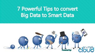 7 Powerful Tips to convert
Big Data to Smart Data
Powered by:
 