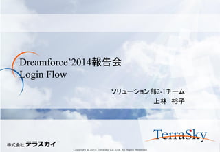 Copyright © 2014 TerraSky Co.,Ltd. All Rights Reserved. 
Dreamforce’2014報告会 Login Flow 
ソリューション部2-1チーム 
上林 裕子  