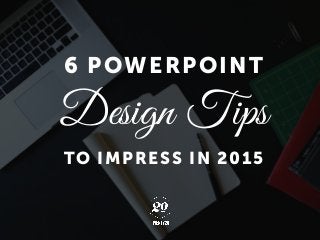 6 POWERPOINT
Design Tips
TO IMPRESS IN 2015
 