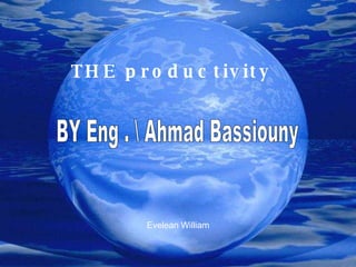THE productivity  BY Eng . Ahmad Bassiouny Evelean William 