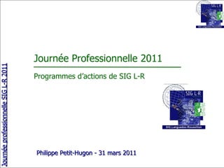 Journée Professionnelle 2011 Programmes d’actions de SIG L-R Philippe Petit-Hugon - 31 mars 2011 